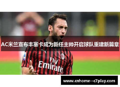 AC米兰宣布丰塞卡成为新任主帅开启球队重建新篇章 AC米兰宣布丰塞卡成为新任主帅开启球队重建新篇章