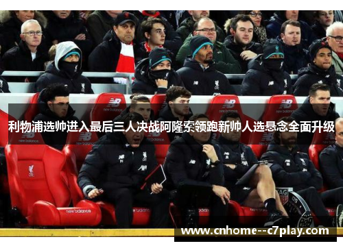 利物浦选帅进入最后三人决战阿隆索领跑新帅人选悬念全面升级
