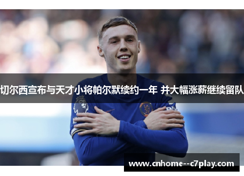 切尔西宣布与天才小将帕尔默续约一年 并大幅涨薪继续留队