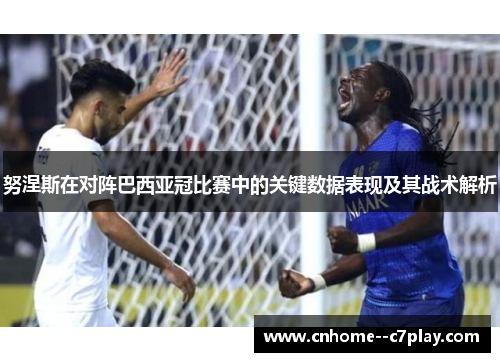 努涅斯在对阵巴西亚冠比赛中的关键数据表现及其战术解析