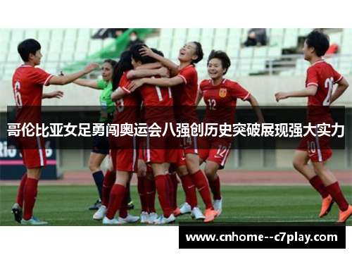 哥伦比亚女足勇闯奥运会八强创历史突破展现强大实力 哥伦比亚女足勇闯奥运会八强创历史突破展现强大实力