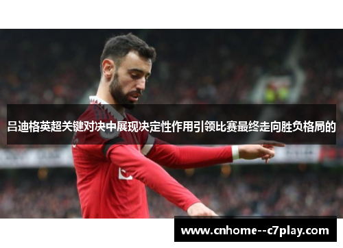 吕迪格英超关键对决中展现决定性作用引领比赛最终走向胜负格局的 吕迪格英超关键对决中展现决定性作用引领比赛最终走向胜负格局的