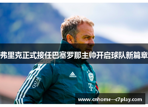 弗里克正式接任巴塞罗那主帅开启球队新篇章 弗里克正式接任巴塞罗那主帅开启球队新篇章