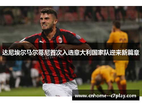 达尼埃尔马尔蒂尼首次入选意大利国家队迎来新篇章 达尼埃尔马尔蒂尼首次入选意大利国家队迎来新篇章