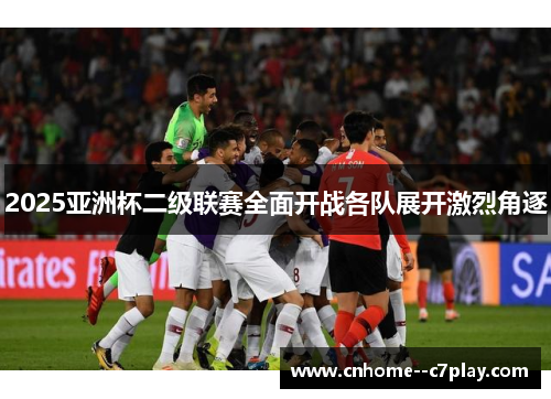 2025亚洲杯二级联赛全面开战各队展开激烈角逐