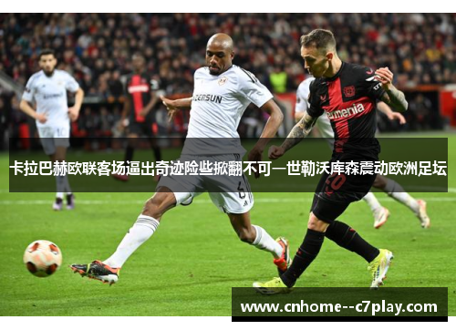 卡拉巴赫欧联客场逼出奇迹险些掀翻不可一世勒沃库森震动欧洲足坛 卡拉巴赫欧联客场逼出奇迹险些掀翻不可一世勒沃库森震动欧洲足坛