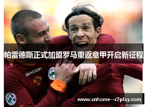 帕雷德斯正式加盟罗马重返意甲开启新征程