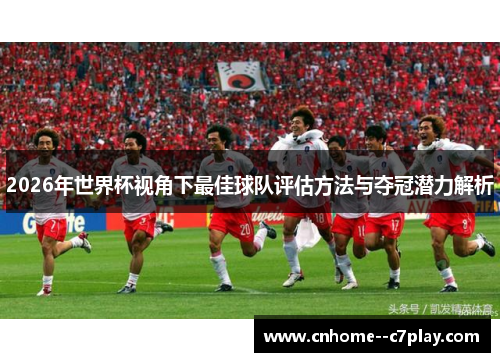 2026年世界杯视角下最佳球队评估方法与夺冠潜力解析