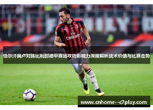 恰尔汗奥卢对阵比利时德甲赛场攻防影响力深度解析战术价值与比赛走势