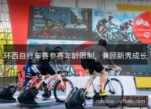 环西自行车赛参赛年龄限制,兼顾新秀成长 环西自行车赛参赛年龄限制,兼顾新秀成长