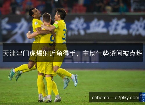 天津津门虎爆射近角得手,主场气势瞬间被点燃 天津津门虎爆射近角得手,主场气势瞬间被点燃