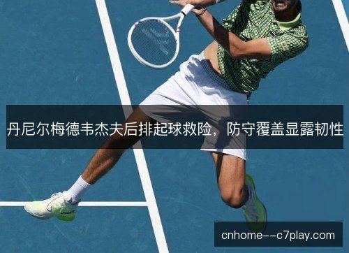 丹尼尔梅德韦杰夫后排起球救险，防守覆盖显露韧性